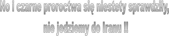 No i czarne proroctwa si� niestety sprawdzi�y, 
nie jedziemy do Iranu !!
